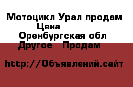 Мотоцикл Урал продам › Цена ­ 12 000 - Оренбургская обл. Другое » Продам   